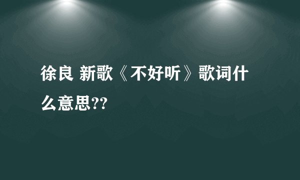 徐良 新歌《不好听》歌词什么意思??