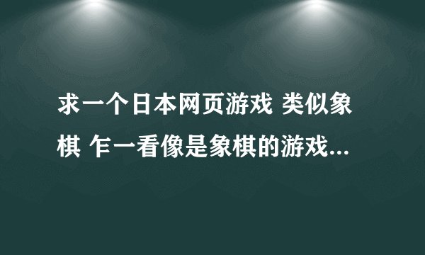 求一个日本网页游戏 类似象棋 乍一看像是象棋的游戏，但不是象棋（不只有车马跑这种琪子，有很多奇怪的