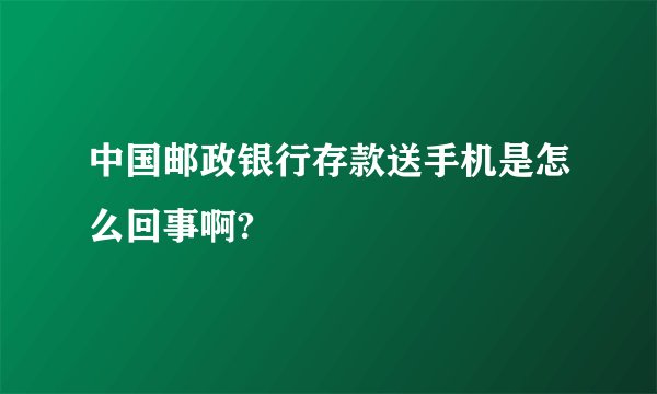 中国邮政银行存款送手机是怎么回事啊?