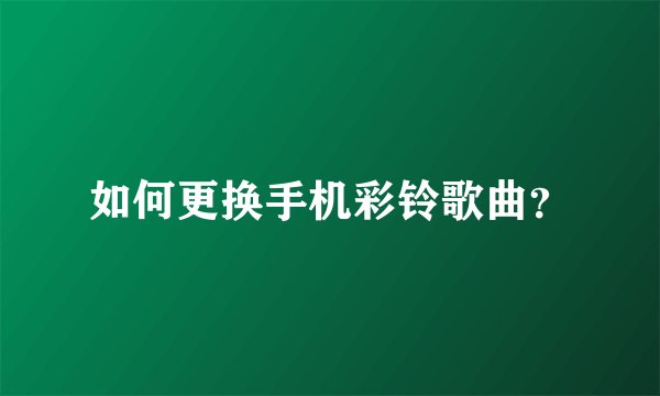 如何更换手机彩铃歌曲？