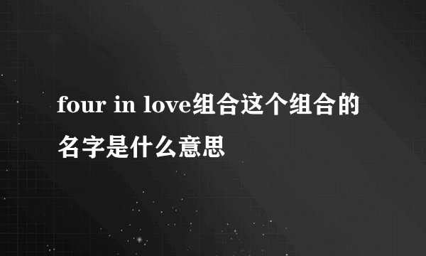 four in love组合这个组合的名字是什么意思