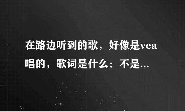 在路边听到的歌，好像是vea唱的，歌词是什么：不是靠你太近，就会习惯什么的，大致是这样。这是什么歌呀？