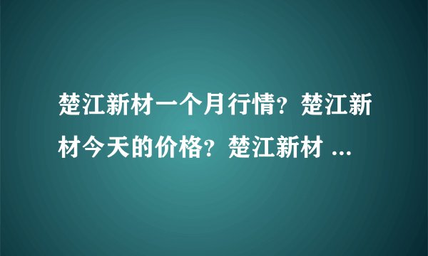 楚江新材一个月行情？楚江新材今天的价格？楚江新材 上涨逻辑？