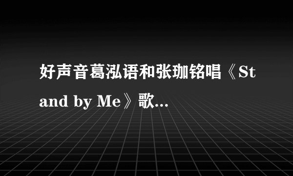 好声音葛泓语和张珈铭唱《Stand by Me》歌词及原唱是谁