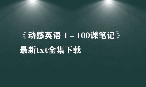 《动感英语 1－100课笔记》最新txt全集下载