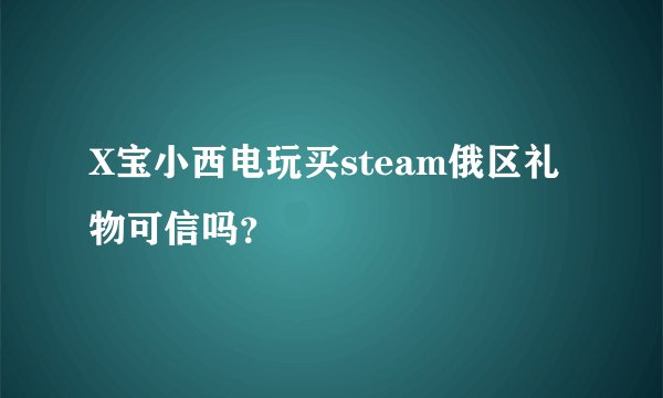 X宝小西电玩买steam俄区礼物可信吗？
