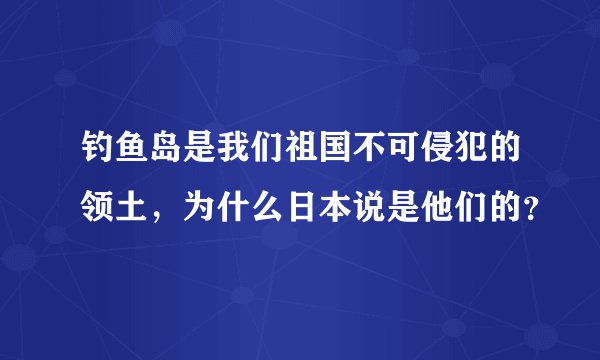 钓鱼岛是我们祖国不可侵犯的领土，为什么日本说是他们的？