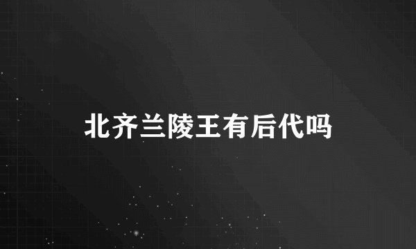 北齐兰陵王有后代吗