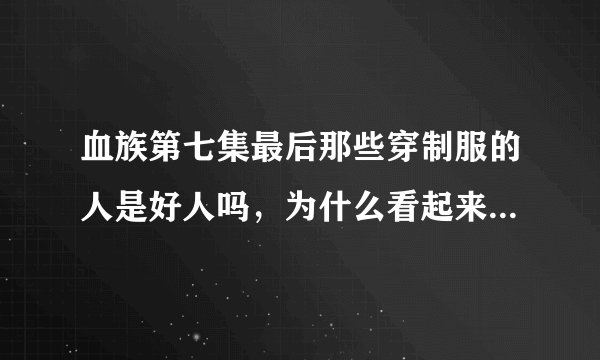 血族第七集最后那些穿制服的人是好人吗，为什么看起来也是血族