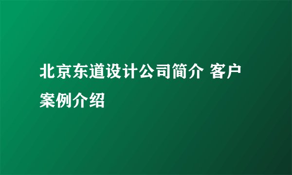 北京东道设计公司简介 客户案例介绍