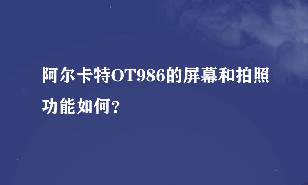 阿尔卡特OT986的屏幕和拍照功能如何？