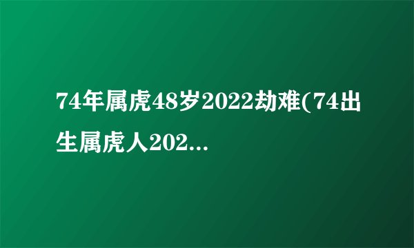 74年属虎48岁2022劫难(74出生属虎人2022年每月运势)