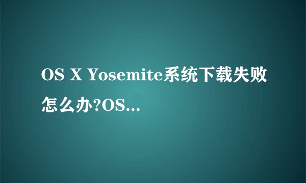 OS X Yosemite系统下载失败怎么办?OS X 10.10下载错误解决方法