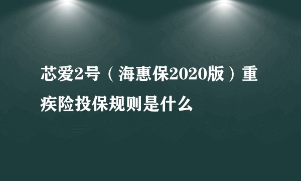 芯爱2号（海惠保2020版）重疾险投保规则是什么