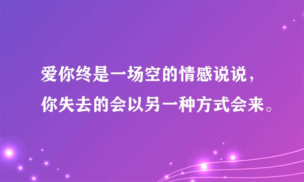 爱你终是一场空的情感说说，你失去的会以另一种方式会来。
