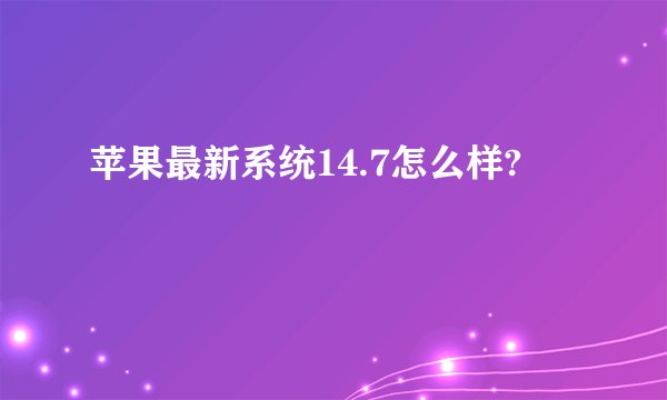 苹果最新系统14.7怎么样?