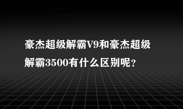 豪杰超级解霸V9和豪杰超级解霸3500有什么区别呢？