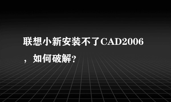 联想小新安装不了CAD2006，如何破解？