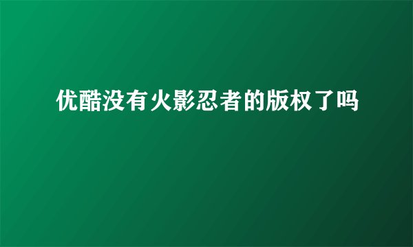 优酷没有火影忍者的版权了吗