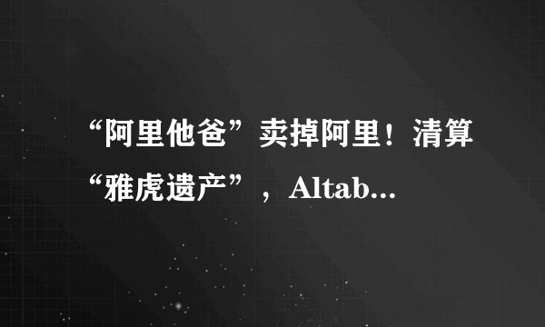 “阿里他爸”卖掉阿里！清算“雅虎遗产”，Altaba走向解散……