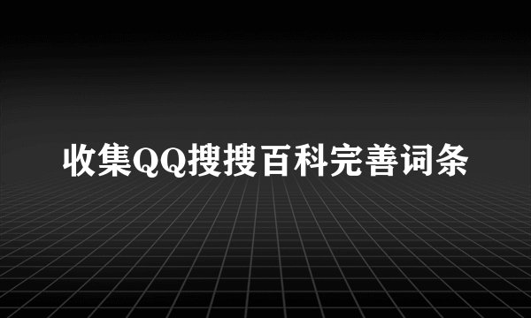 收集QQ搜搜百科完善词条