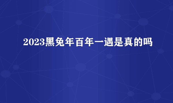 2023黑兔年百年一遇是真的吗