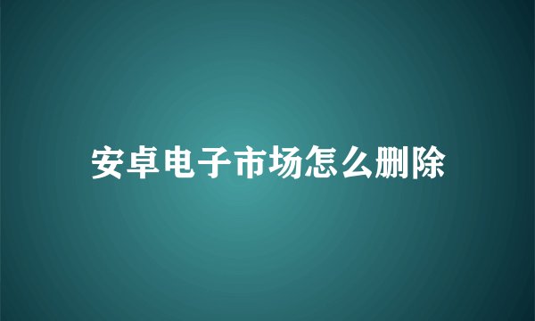 安卓电子市场怎么删除