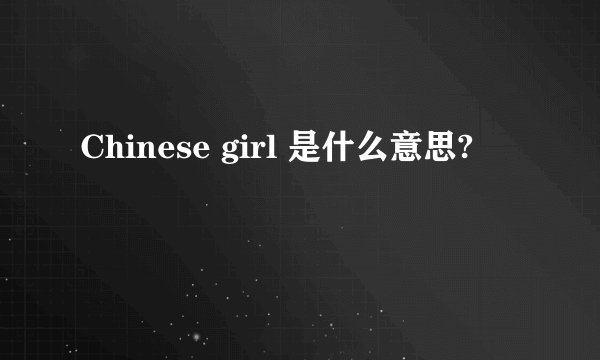 Chinese girl 是什么意思?
