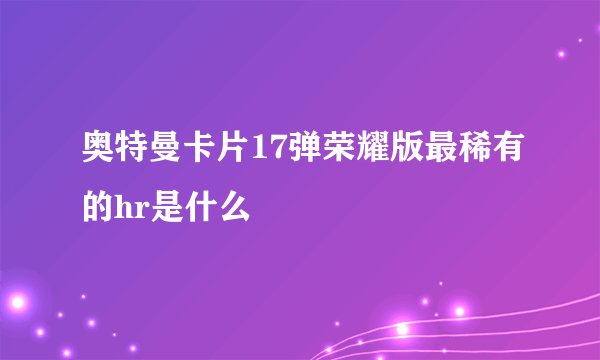 奥特曼卡片17弹荣耀版最稀有的hr是什么