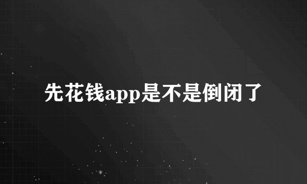 先花钱app是不是倒闭了