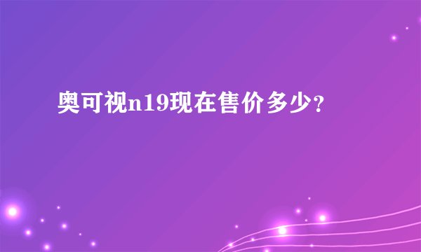 奥可视n19现在售价多少？