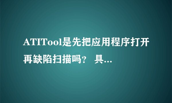 ATITool是先把应用程序打开再缺陷扫描吗？ 具体怎么用？