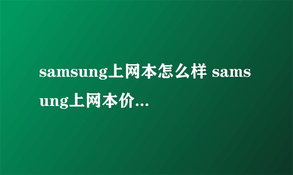 samsung上网本怎么样 samsung上网本价格及型号推荐-搜狗输入法