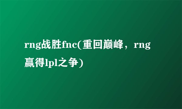rng战胜fnc(重回巅峰，rng赢得lpl之争)