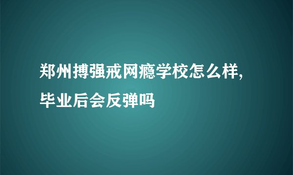 郑州搏强戒网瘾学校怎么样,毕业后会反弹吗