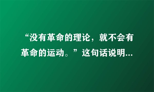 “没有革命的理论，就不会有革命的运动。”这句话说明了革命理论是革命运动的来源和决定力量,是否正确?