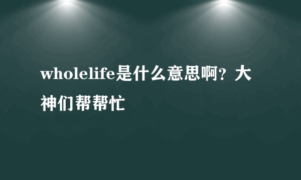 wholelife是什么意思啊？大神们帮帮忙