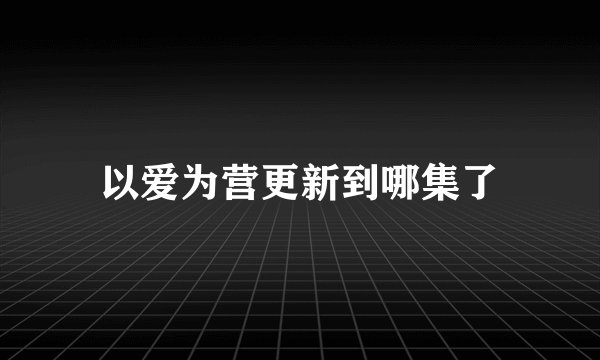 以爱为营更新到哪集了