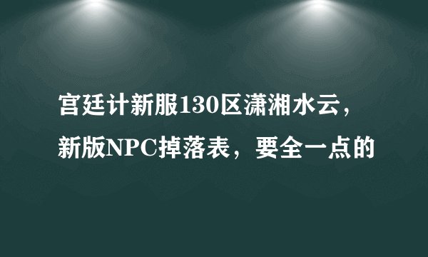 宫廷计新服130区潇湘水云，新版NPC掉落表，要全一点的