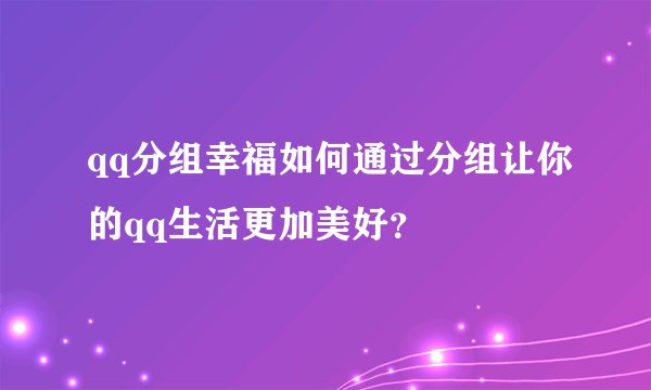 qq分组幸福如何通过分组让你的qq生活更加美好？