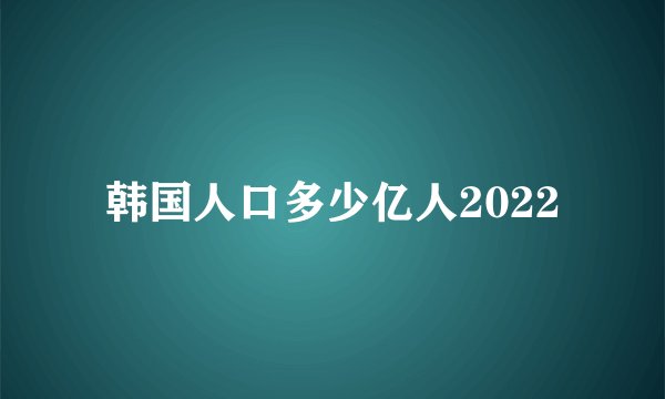 韩国人口多少亿人2022