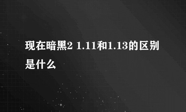 现在暗黑2 1.11和1.13的区别是什么