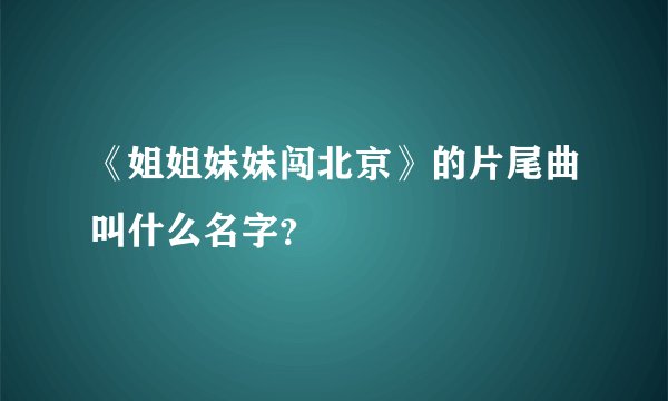 《姐姐妹妹闯北京》的片尾曲叫什么名字?