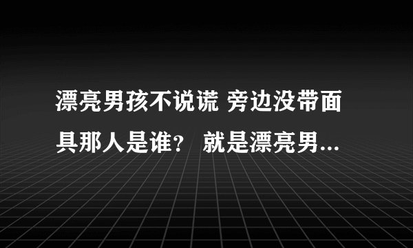 漂亮男孩不说谎 旁边没带面具那人是谁？ 就是漂亮男孩不说谎未揭面下台后，摘星怪上台时候，他跟旁