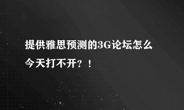 提供雅思预测的3G论坛怎么今天打不开？！