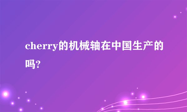 cherry的机械轴在中国生产的吗?