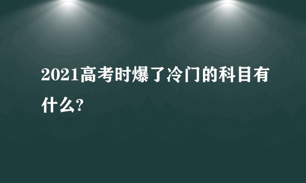 2021高考时爆了冷门的科目有什么?