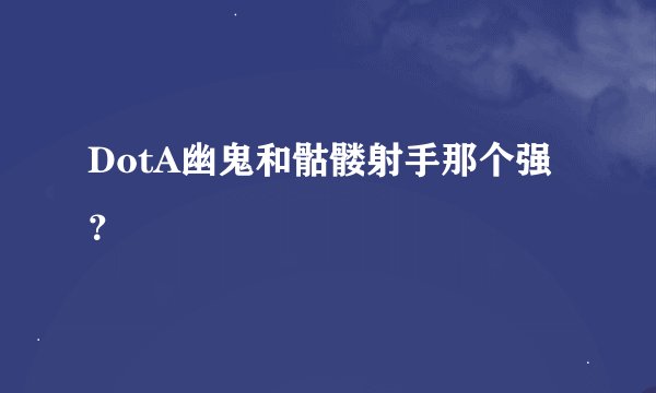 DotA幽鬼和骷髅射手那个强？