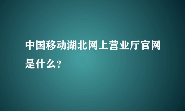 中国移动湖北网上营业厅官网是什么？