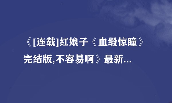 《[连载]红娘子《血缎惊瞳》完结版,不容易啊》最新txt全集下载